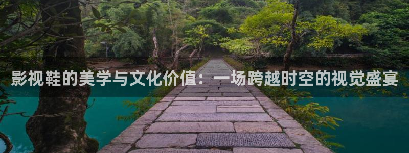 飘雪影视在线免费观看：影视鞋的美学与文化价值：一场跨越时空的视觉盛宴